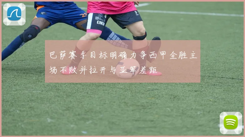 巴萨赛季目标明确力争西甲全胜主场不败并拉开与亚军差距