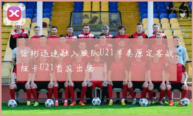 徐彬迅速融入狼队U21节奏原定客战纽卡U21首发出场