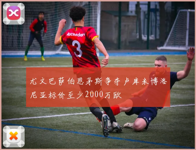尤文巴萨伯恩茅斯争夺卢库米博洛尼亚标价至少2000万欧