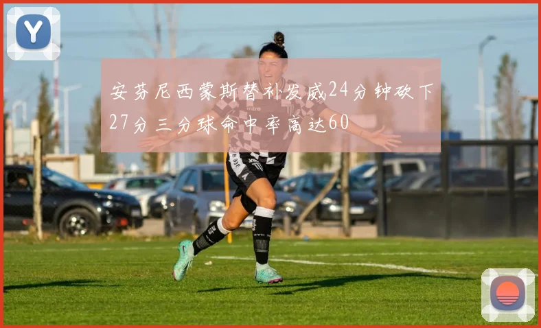 安芬尼西蒙斯替补发威24分钟砍下27分三分球命中率高达60