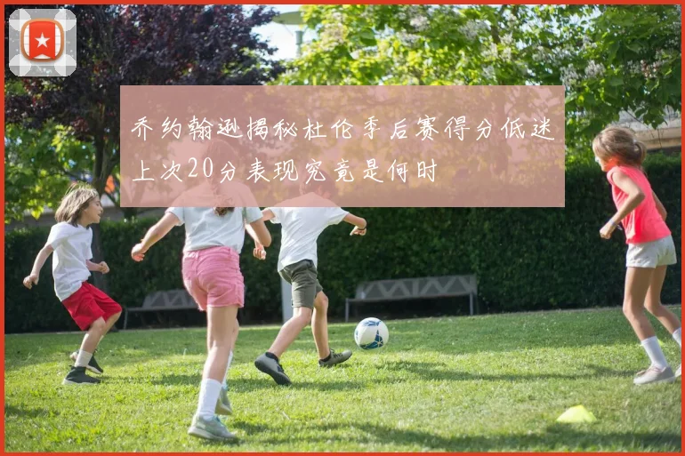 乔约翰逊揭秘杜伦季后赛得分低迷上次20分表现究竟是何时