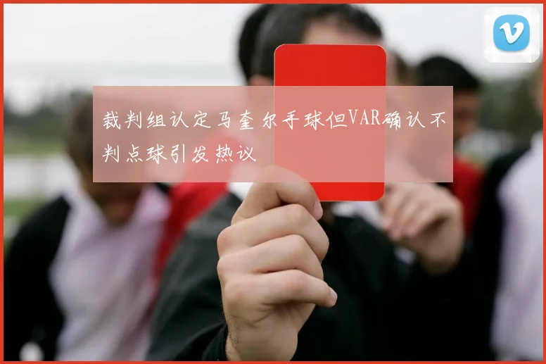 裁判组认定马奎尔手球但VAR确认不判点球引发热议