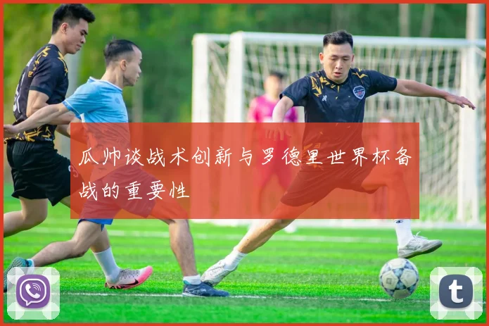 瓜帅谈战术创新与罗德里世界杯备战的重要性