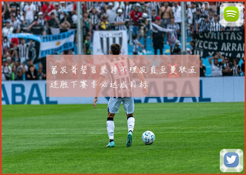 蓄发哥誓言坚持不理发直至曼联五连胜下赛季必达成目标