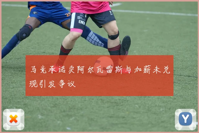 马竞承诺卖阿尔瓦雷斯与加薪未兑现引发争议