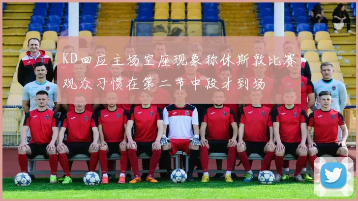 KD回应主场空座现象称休斯敦比赛观众习惯在第二节中段才到场