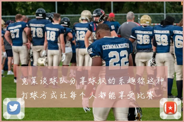 克莱谈球队分享球权的乐趣称这种打球方式让每个人都能享受比赛