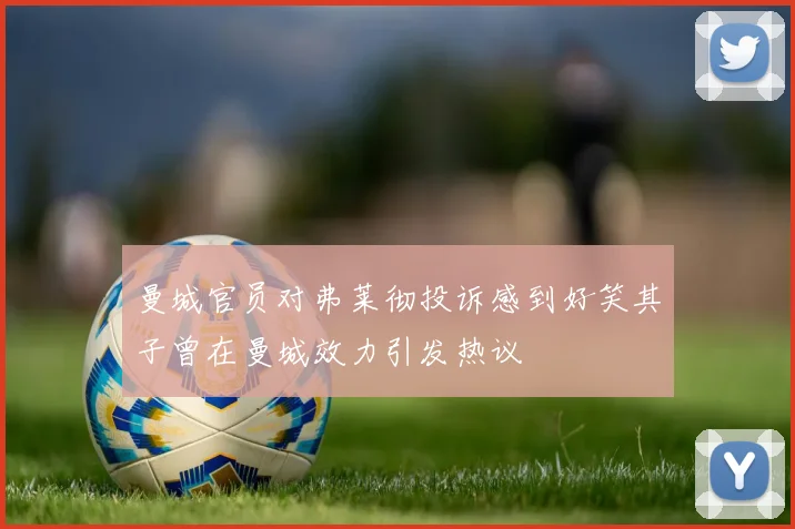 曼城官员对弗莱彻投诉感到好笑其子曾在曼城效力引发热议