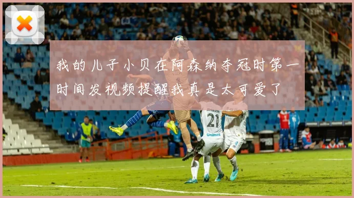 我的儿子小贝在阿森纳夺冠时第一时间发视频提醒我真是太可爱了