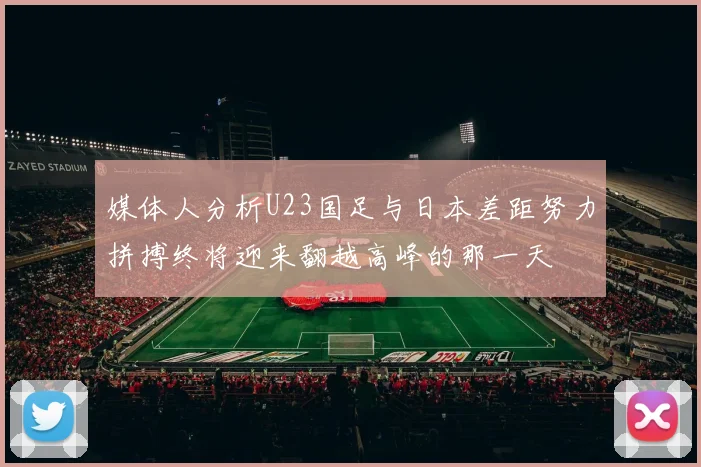 媒体人分析U23国足与日本差距努力拼搏终将迎来翻越高峰的那一天