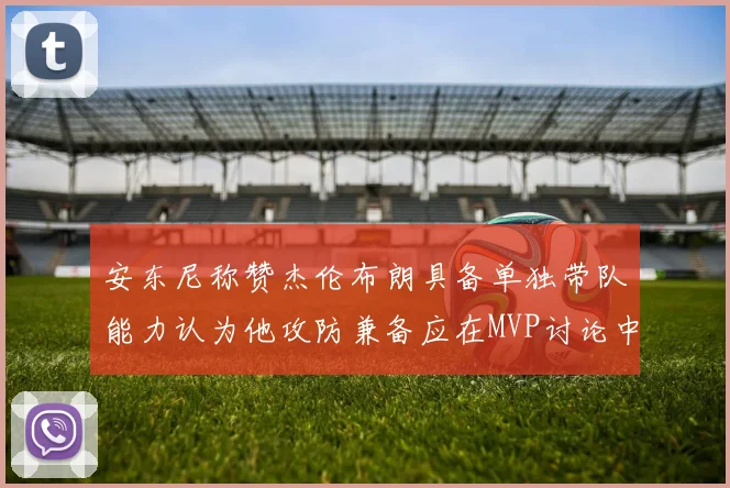 安东尼称赞杰伦布朗具备单独带队能力认为他攻防兼备应在MVP讨论中占有一席之地