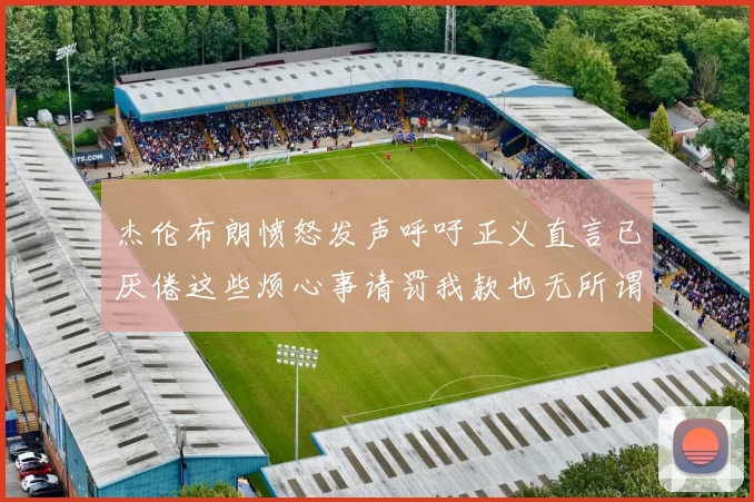 杰伦布朗愤怒发声呼吁正义直言已厌倦这些烦心事请罚我款也无所谓